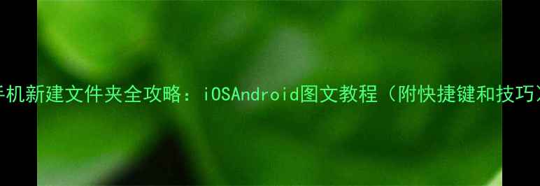 手机新建文件夹全攻略iOSAndroid图文教程附快捷键和技巧