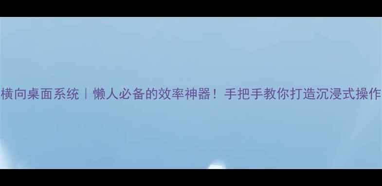 图片 手机横向桌面系统｜懒人必备的效率神器！手把手教你打造沉浸式操作体验