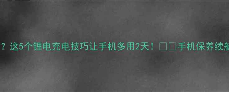 手机电池续航差这5个锂电充电技巧让手机多用2天手机保养续航攻略数码科普