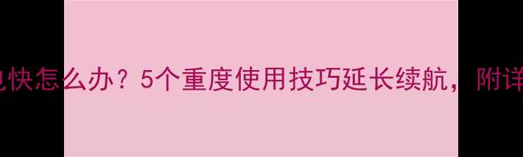手机电池耗电快怎么办5个重度使用技巧延长续航附详细操作指南