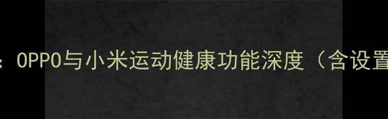 图片 手机运动权限管理指南：OPPO与小米运动健康功能深度（含设置教程与隐私保护技巧）