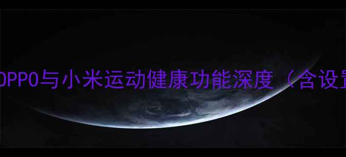 手机运动权限管理指南OPPO与小米运动健康功能深度含设置教程与隐私保护技巧