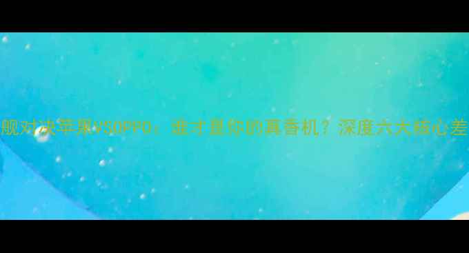 旗舰对决苹果VSOPPO谁才是你的真香机深度六大核心差异