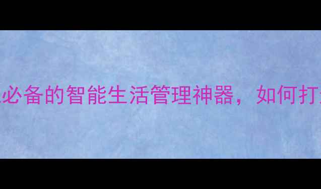 智能私人助手系统手机必备的智能生活管理神器如何打造你的24小时贴身管家
