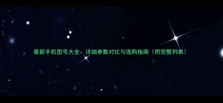 最新手机型号大全详细参数对比与选购指南附完整列表