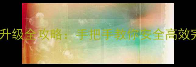 最新手机系统升级全攻略手把手教你安全高效完成系统更新
