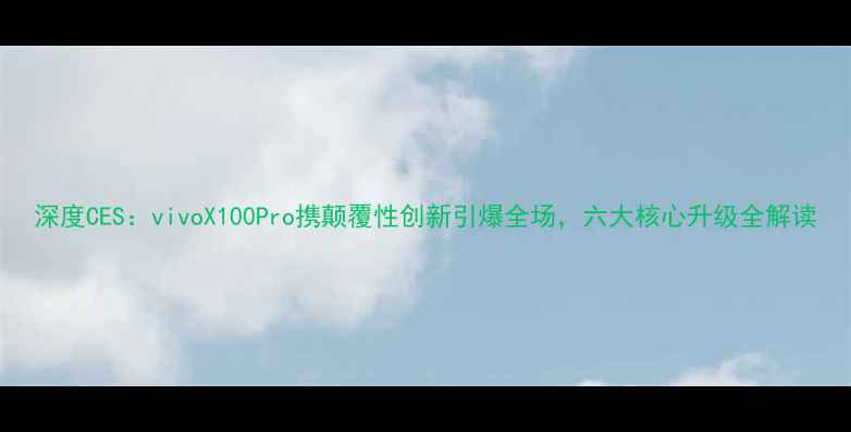 图片 深度CES：vivoX100Pro携颠覆性创新引爆全场，六大核心升级全解读
