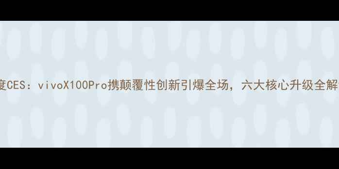 深度CESvivoX100Pro携颠覆性创新引爆全场六大核心升级全解读