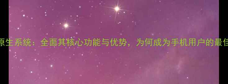 深度Mix原生系统全面其核心功能与优势为何成为手机用户的最佳选择