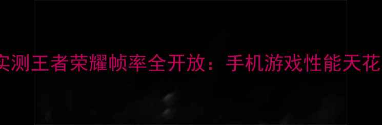 图片 深度实测王者荣耀帧率全开放：手机游戏性能天花板？2