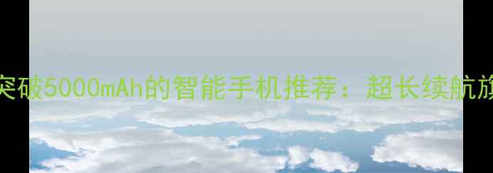 图片 电池容量突破5000mAh的智能手机推荐：超长续航旗舰机型全