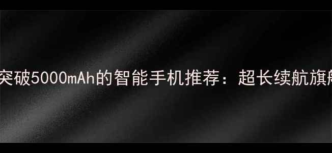 图片 电池容量突破5000mAh的智能手机推荐：超长续航旗舰机型全1