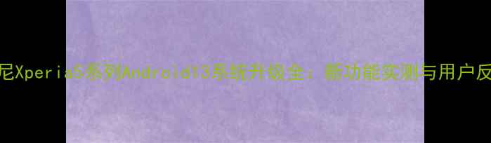 图片 索尼Xperia5系列Android13系统升级全：新功能实测与用户反馈