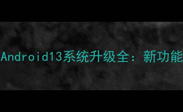 索尼Xperia5系列Android13系统升级全新功能实测与用户反馈
