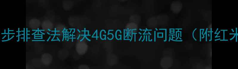 红米手机信号弱怎么办5步排查法解决4G5G断流问题附红米Note12Pro等机型实测