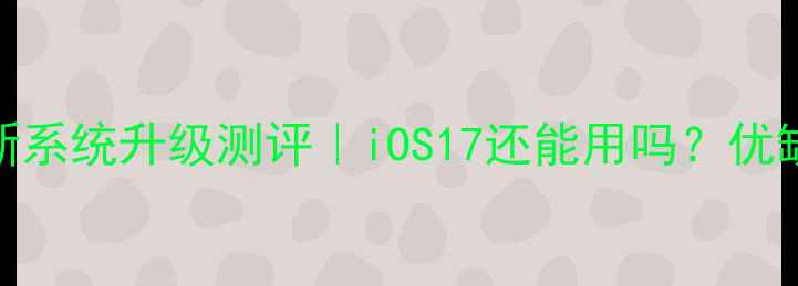 苹果4最新系统升级测评iOS17还能用吗优缺点全