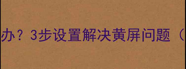 图片 苹果8屏幕发黄怎么办？3步设置解决黄屏问题（附详细调整指南）2