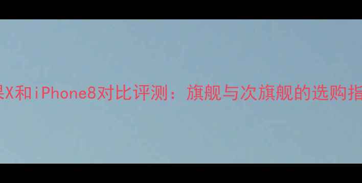苹果X和iPhone8对比评测旗舰与次旗舰的选购指南