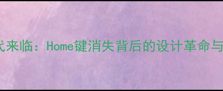 图片 苹果全面屏时代来临：Home键消失背后的设计革命与用户适应指南1