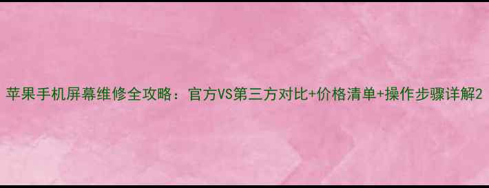 苹果手机屏幕维修全攻略官方VS第三方对比价格清单操作步骤详解