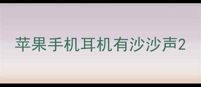 图片 苹果手机耳机有沙沙声2