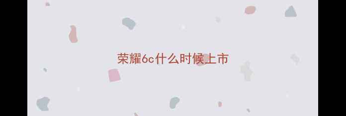 荣耀6c什么时候上市