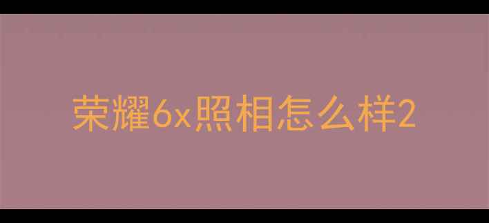 荣耀6x照相怎么样