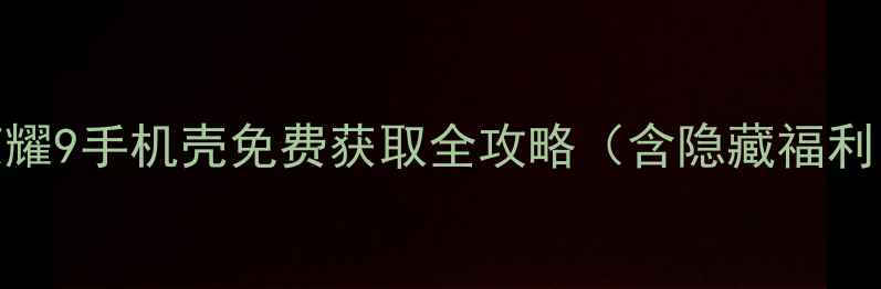 图片 荣耀9手机壳免费获取全攻略（含隐藏福利）