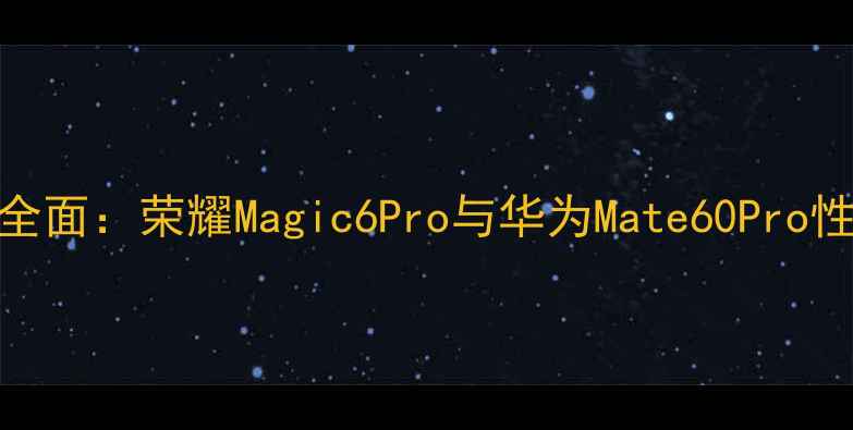 荣耀手机安卓系统全面荣耀Magic6Pro与华为Mate60Pro性能对比及选购指南