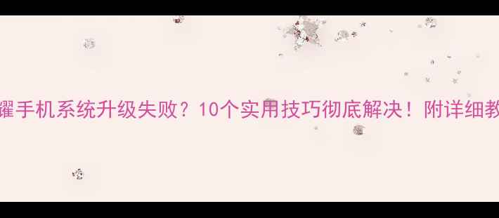 荣耀手机系统升级失败10个实用技巧彻底解决附详细教程