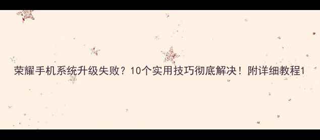 图片 荣耀手机系统升级失败？10个实用技巧彻底解决！附详细教程1