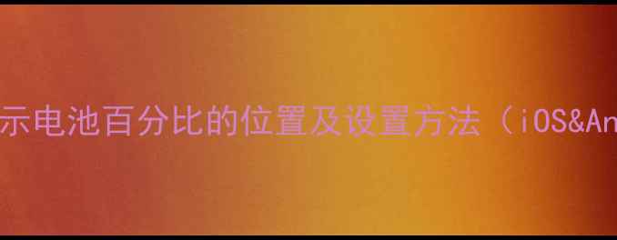 详细教程手机显示电池百分比的位置及设置方法iOSAndroid全攻略
