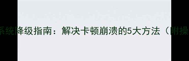 图片 金立手机系统降级指南：解决卡顿崩溃的5大方法（附操作步骤）1