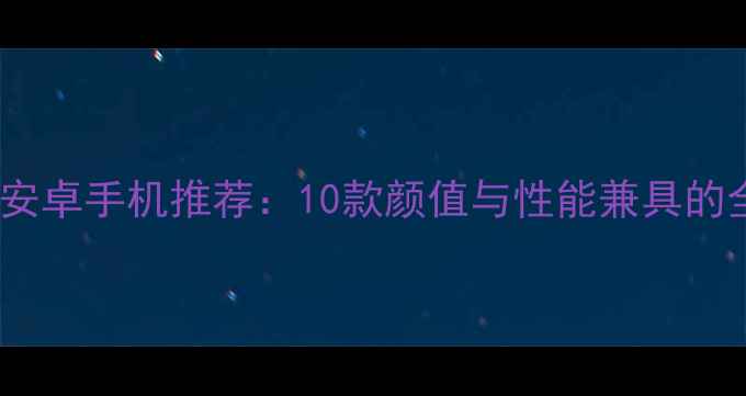 图片 高性价比安卓手机推荐：10款颜值与性能兼具的全面评测1