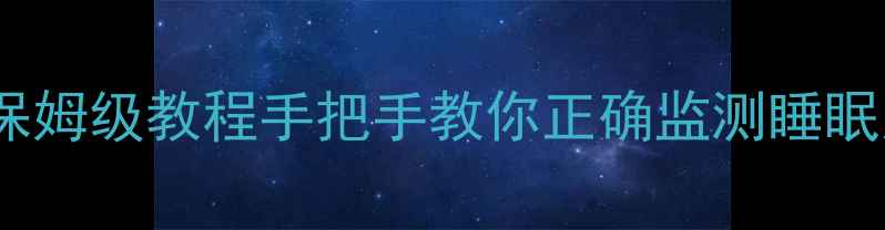 小米手环8睡眠记录保姆级教程手把手教你正确监测睡眠质量附数据解读技巧