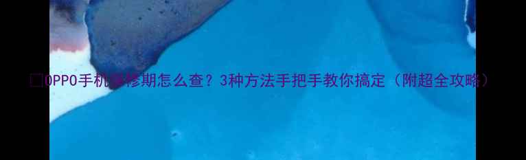 OPPO手机保修期怎么查3种方法手把手教你搞定附超全攻略