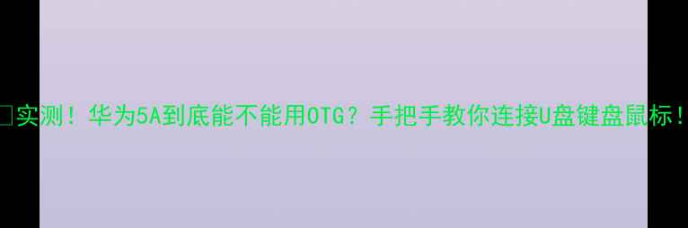 实测华为5A到底能不能用OTG手把手教你连接U盘键盘鼠标