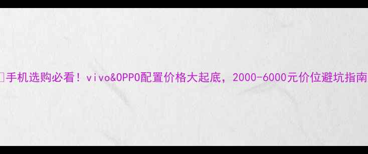 图片 💡手机选购必看！vivo&OPPO配置价格大起底，2000-6000元价位避坑指南2