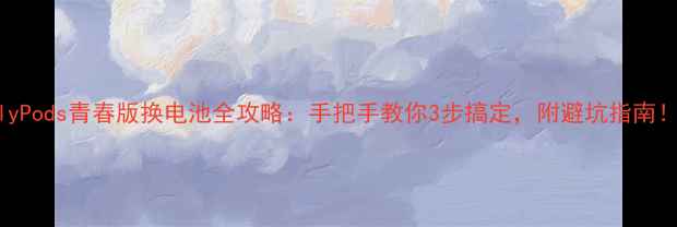 图片 📱FlyPods青春版换电池全攻略：手把手教你3步搞定，附避坑指南！🔋1