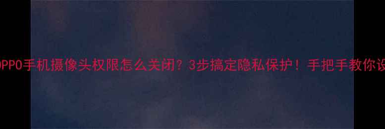 OPPO手机摄像头权限怎么关闭3步搞定隐私保护手把手教你设置