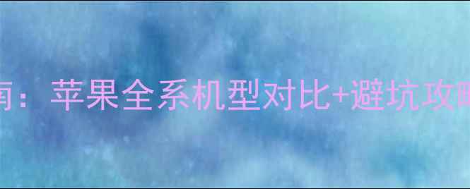 图片 📱iOS手机选购指南：苹果全系机型对比+避坑攻略，附真实体验！2