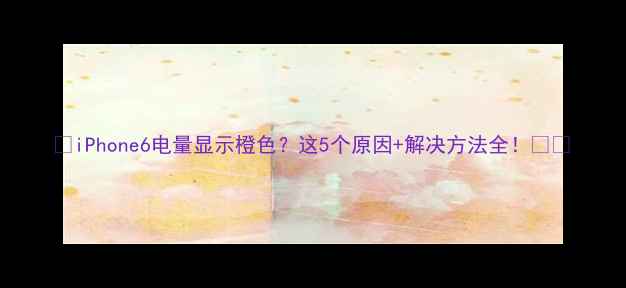 图片 📱iPhone6电量显示橙色？这5个原因+解决方法全！🔋⚡