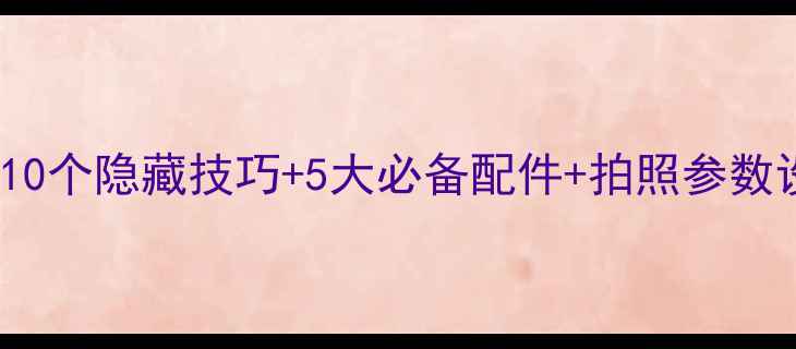 iPhone使用全攻略10个隐藏技巧5大必备配件拍照参数设置小白秒变大神