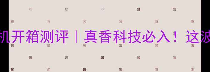 vivo3D触控手机开箱测评真香科技必入这波操作我给跪了