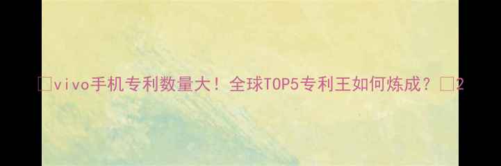 vivo手机专利数量大全球TOP5专利王如何炼成