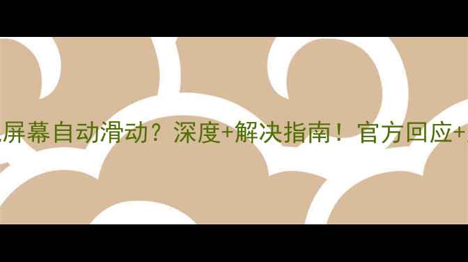 三星手机屏幕自动滑动深度解决指南官方回应用户实测