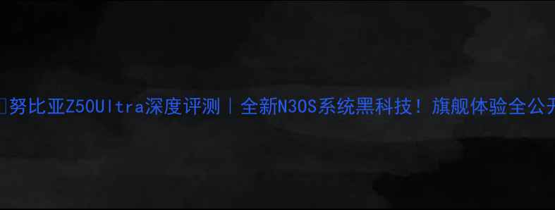 图片 📱努比亚Z50Ultra深度评测｜全新N3OS系统黑科技！旗舰体验全公开