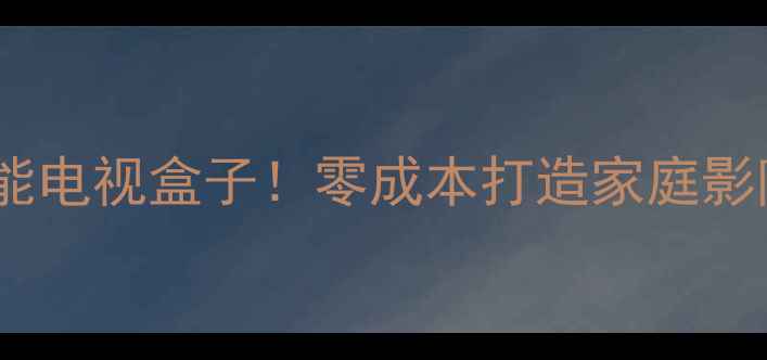 安卓手机秒变智能电视盒子零成本打造家庭影院的保姆级教程