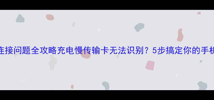 小米手机USB连接问题全攻略充电慢传输卡无法识别5步搞定你的手机USB使用难题