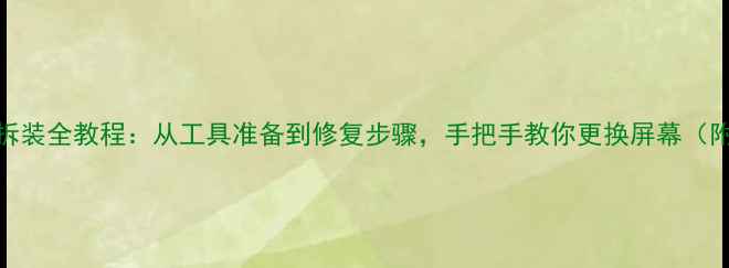 手机屏幕拆装全教程从工具准备到修复步骤手把手教你更换屏幕附工具清单